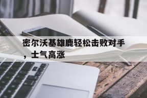 金年会公司-密尔沃基雄鹿轻松击败对手，士气高涨的简单介绍