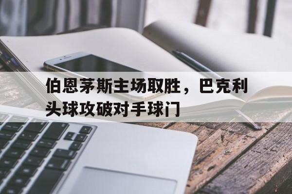 关于伯恩茅斯主场取胜，巴克利头球攻破对手球门的信息