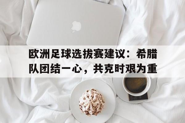 关于欧洲足球选拔赛建议:希腊队团结一心,共克时艰为重的信息 关于欧洲足球选拔赛建议:希腊队团结一心,共克时艰为重的信息